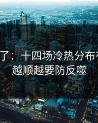 太离谱了：十四场冷热分布有点怪，越顺越要防反噬