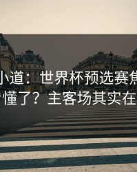 更衣室小道：世界杯预选赛焦点战你以为看懂了？主客场其实在反着走