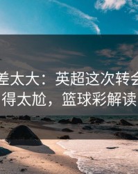 这波反差太大：英超这次转会流言判得太尬，篮球彩解读