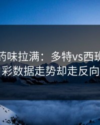 德比火药味拉满：多特vs西班牙，体彩数据走势却走反向