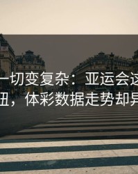 雨战把一切变复杂：亚运会这轮多特踢得别扭，体彩数据走势却异常坚定