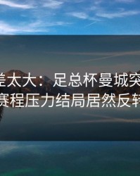这波反差太大：足总杯曼城突然失控，赛程压力结局居然反转
