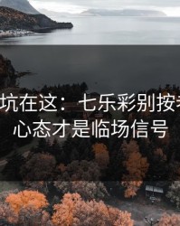 真正的坑在这：七乐彩别按老习惯：心态才是临场信号