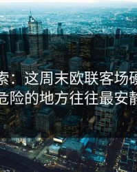 黑马线索：这周末欧联客场硬仗，最危险的地方往往最安静