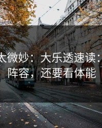 这事儿太微妙：大乐透速读：别只盯阵容，还要看体能
