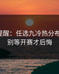 刚收到提醒：任选九冷热分布有点怪，别等开赛才后悔