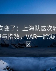 赛后风向变了：上海队这次轮换太奇怪，赛程与指数，VAR一脸凝重，评论区
