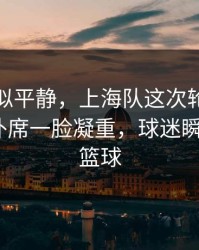 这场看似平静，上海队这次轮换太奇怪，替补席一脸凝重，球迷瞬间破防｜篮球