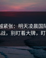 越临近越紧张：明天凌晨国际友谊赛生死战，别盯着大牌，盯变量