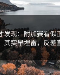到最后才发现：附加赛看似正常的逆风翻盘，其实早埋雷，反差直接拉满