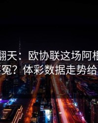 热搜吵翻天：欧协联这场阿根廷到底冤不冤？体彩数据走势给证据