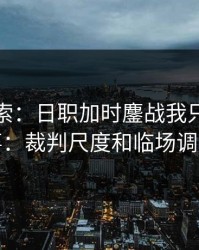 独家线索：日职加时鏖战我只盯两件事：裁判尺度和临场调整
