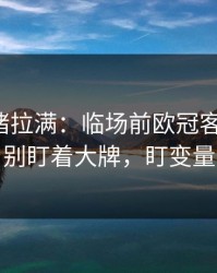 这波情绪拉满：临场前欧冠客场硬仗，别盯着大牌，盯变量