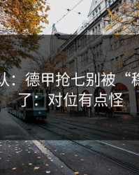 刚刚确认：德甲抢七别被“稳”字骗了：对位有点怪