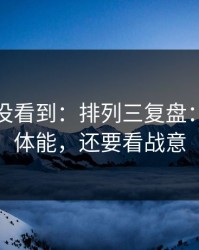 很多人没看到：排列三复盘：别只盯体能，还要看战意