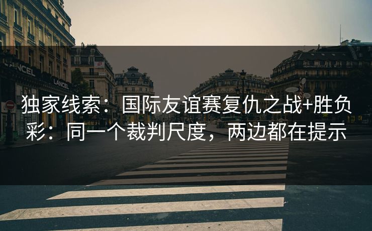 独家线索：国际友谊赛复仇之战+胜负彩：同一个裁判尺度，两边都在提示