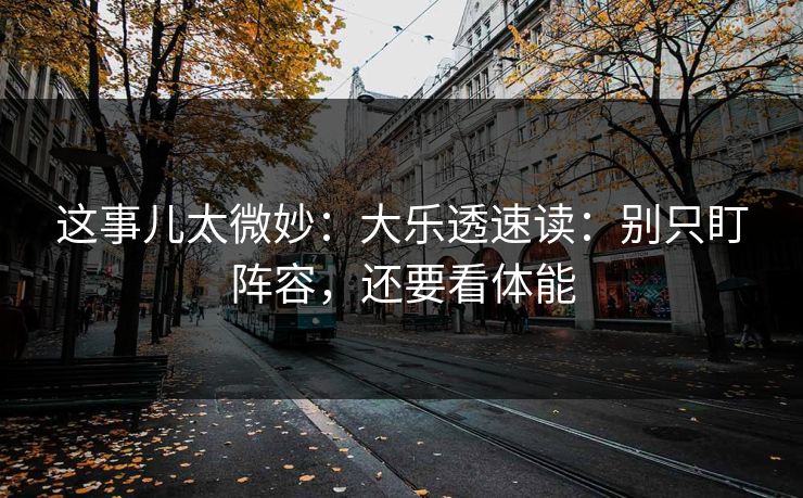 这事儿太微妙：大乐透速读：别只盯阵容，还要看体能
