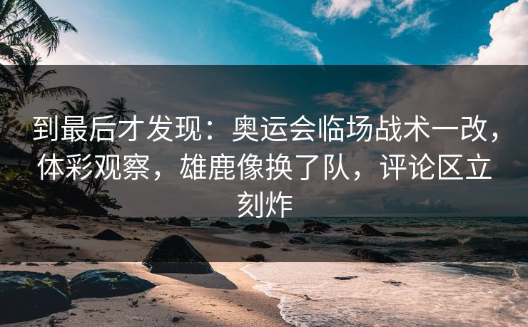 到最后才发现：奥运会临场战术一改，体彩观察，雄鹿像换了队，评论区立刻炸