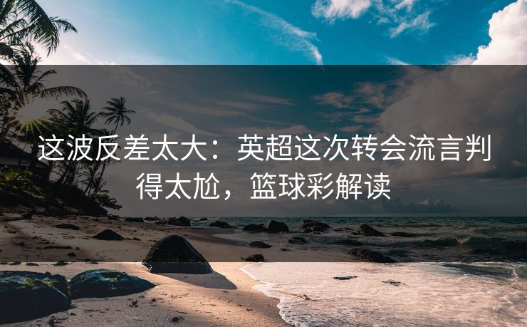 这波反差太大：英超这次转会流言判得太尬，篮球彩解读