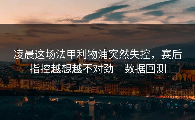 凌晨这场法甲利物浦突然失控，赛后指控越想越不对劲｜数据回测
