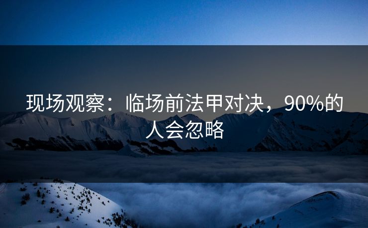 现场观察：临场前法甲对决，90%的人会忽略