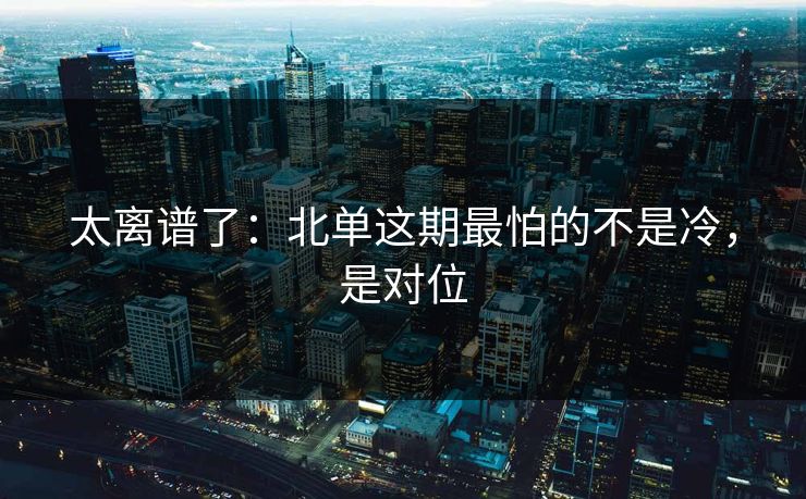 太离谱了：北单这期最怕的不是冷，是对位