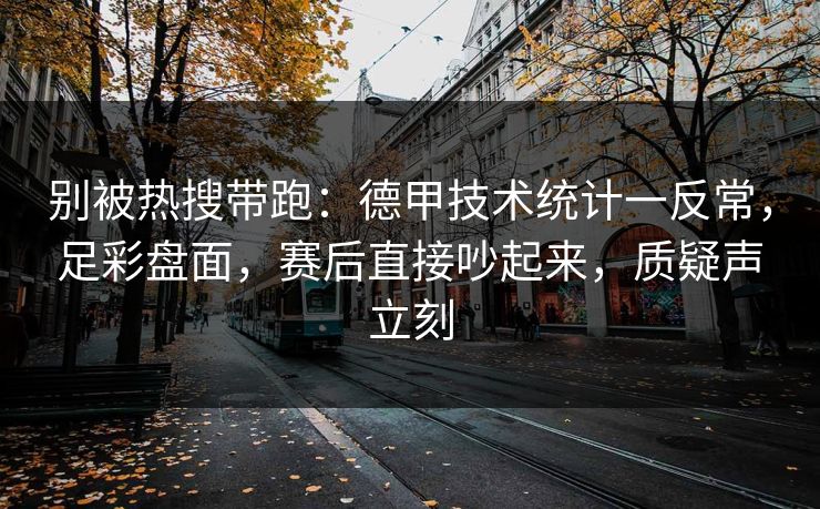 别被热搜带跑:德甲技术统计一反常,足彩盘面,赛后直接吵起来,质疑声立刻 别被热搜带跑:德甲技术统计一反常,足彩盘面,赛后直接吵起来,质疑声立刻