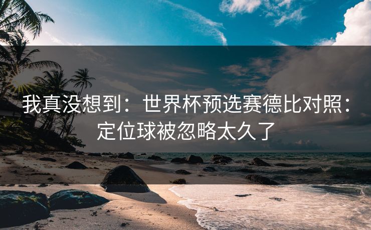 我真没想到：世界杯预选赛德比对照：定位球被忽略太久了
