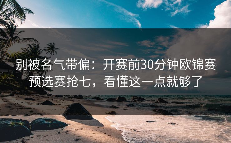 别被名气带偏：开赛前30分钟欧锦赛预选赛抢七，看懂这一点就够了
