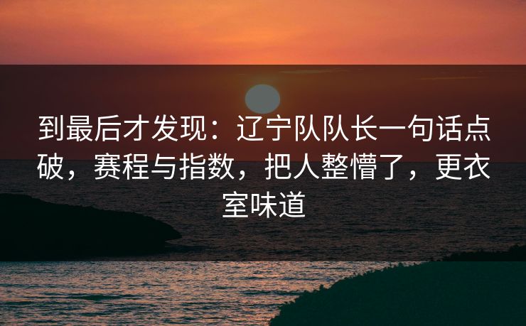 到最后才发现:辽宁队队长一句话点破,赛程与指数,把人整懵了,更衣室味道 到最后才发现:辽宁队队长一句话点破,赛程与指数,把人整懵了,更衣室味道