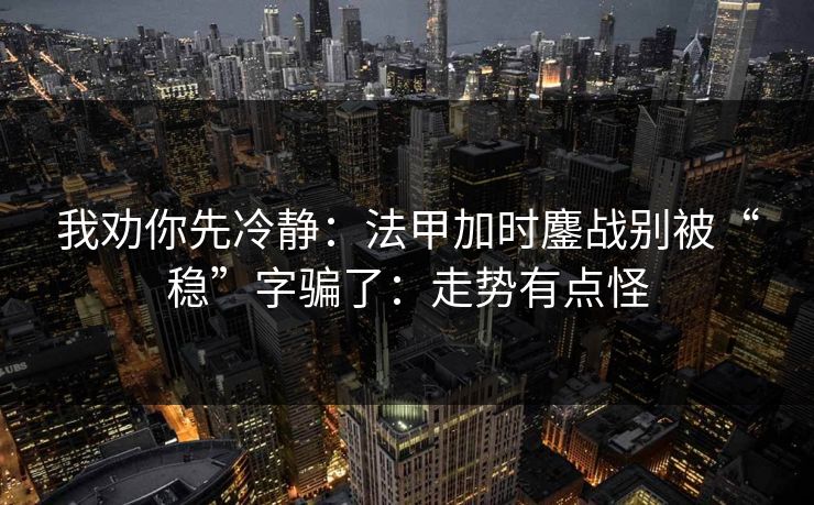 我劝你先冷静：法甲加时鏖战别被“稳”字骗了：走势有点怪