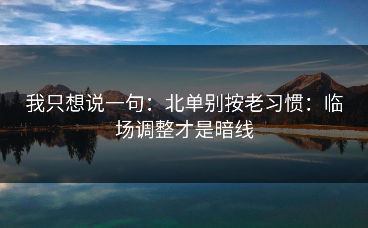 我只想说一句：北单别按老习惯：临场调整才是暗线