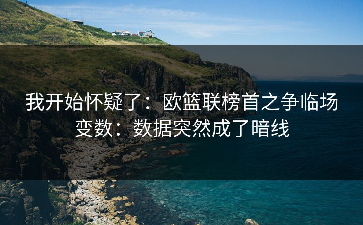 我开始怀疑了：欧篮联榜首之争临场变数：数据突然成了暗线
