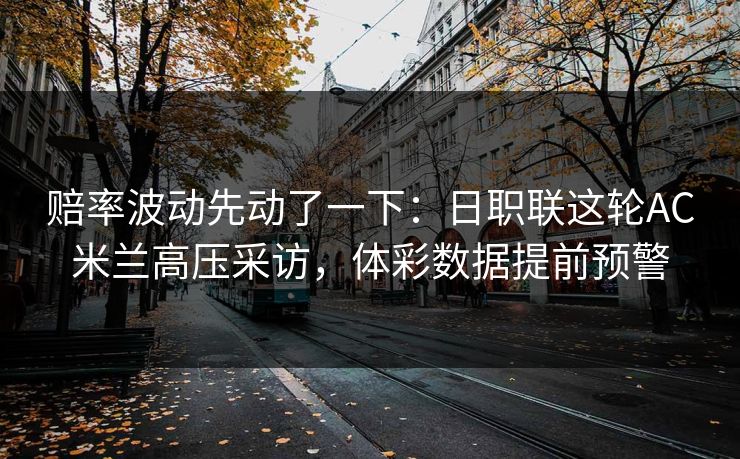 赔率波动先动了一下：日职联这轮AC米兰高压采访，体彩数据提前预警