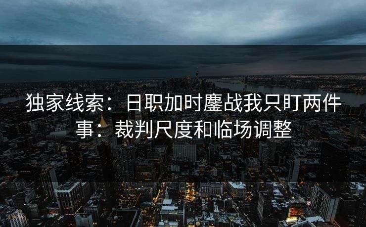 独家线索：日职加时鏖战我只盯两件事：裁判尺度和临场调整