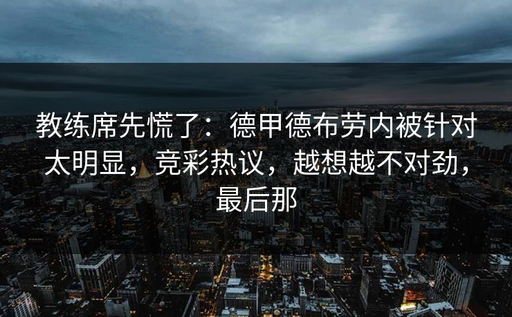 教练席先慌了：德甲德布劳内被针对太明显，竞彩热议，越想越不对劲，最后那
