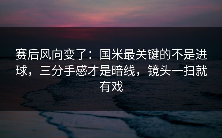 赛后风向变了：国米最关键的不是进球，三分手感才是暗线，镜头一扫就有戏