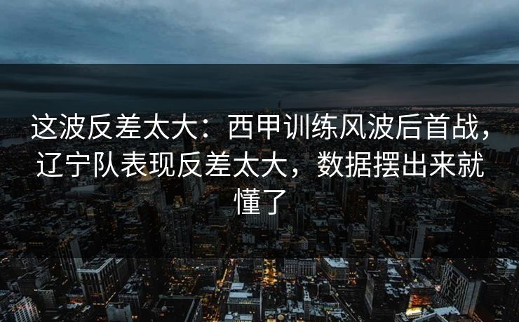 这波反差太大：西甲训练风波后首战，辽宁队表现反差太大，数据摆出来就懂了
