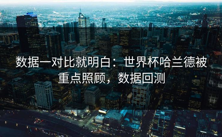 数据一对比就明白：世界杯哈兰德被重点照顾，数据回测