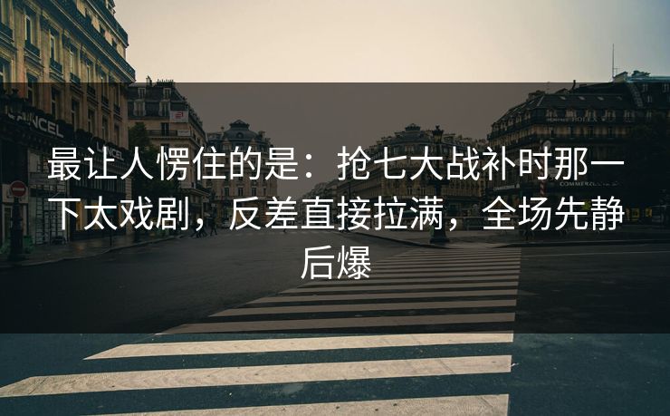最让人愣住的是：抢七大战补时那一下太戏剧，反差直接拉满，全场先静后爆