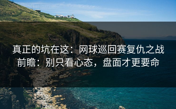 真正的坑在这：网球巡回赛复仇之战前瞻：别只看心态，盘面才更要命