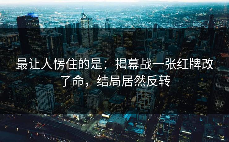 最让人愣住的是：揭幕战一张红牌改了命，结局居然反转