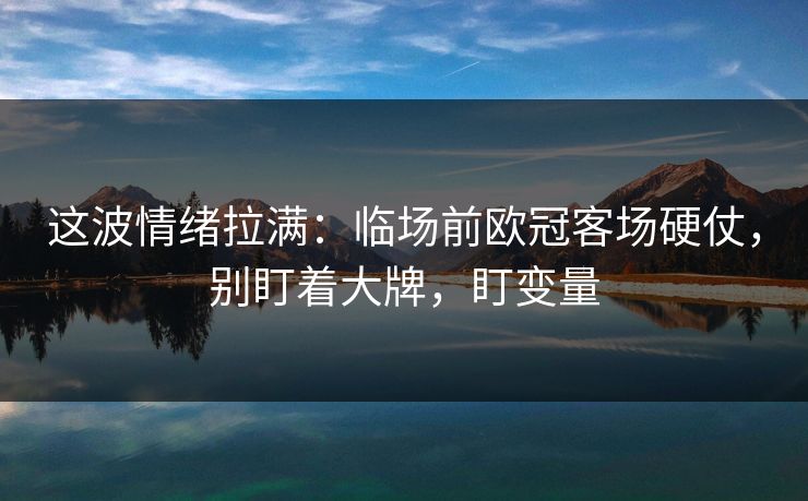 这波情绪拉满：临场前欧冠客场硬仗，别盯着大牌，盯变量