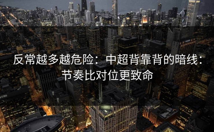 反常越多越危险：中超背靠背的暗线：节奏比对位更致命