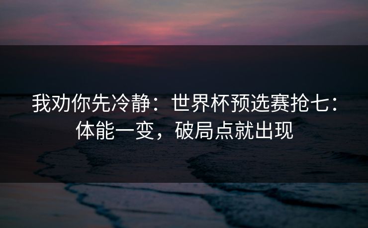 我劝你先冷静：世界杯预选赛抢七：体能一变，破局点就出现
