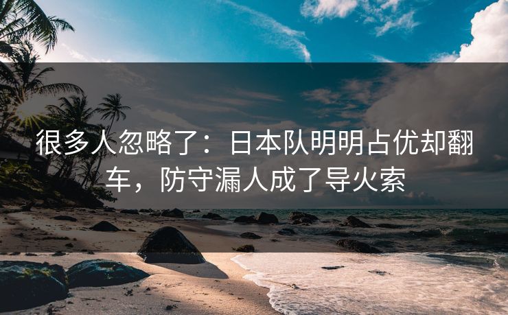很多人忽略了：日本队明明占优却翻车，防守漏人成了导火索
