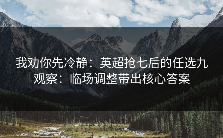 我劝你先冷静：英超抢七后的任选九观察：临场调整带出核心答案