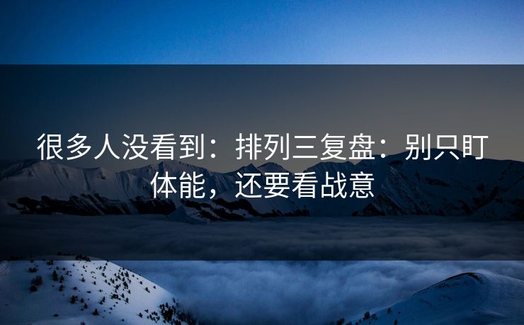 很多人没看到：排列三复盘：别只盯体能，还要看战意