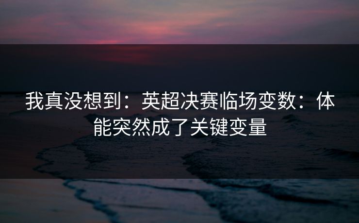 我真没想到：英超决赛临场变数：体能突然成了关键变量
