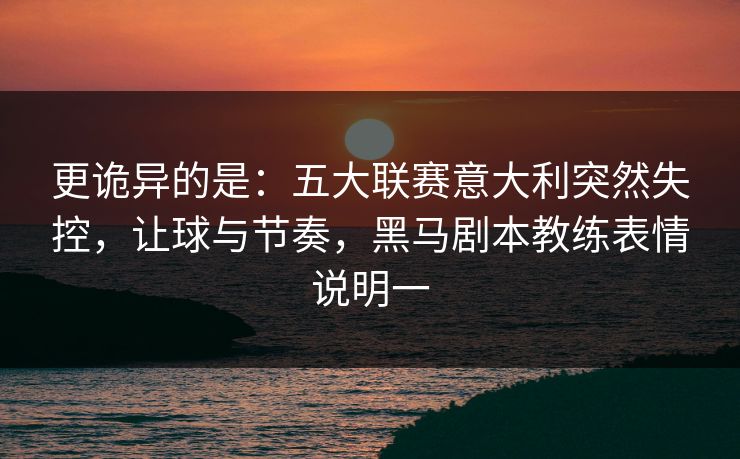 更诡异的是：五大联赛意大利突然失控，让球与节奏，黑马剧本教练表情说明一